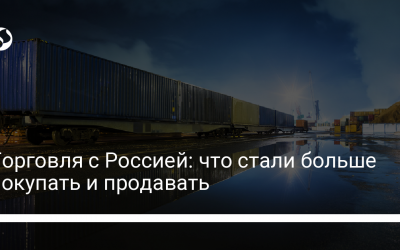 Торговля с Россией: что стали больше покупать и продавать