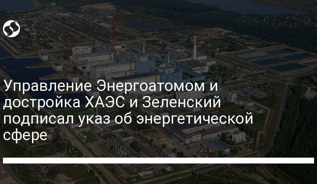 Управление Энергоатомом и достройка ХАЭС и Зеленский подписал указ об энергетической сфере