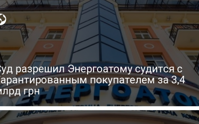 Суд разрешил Энергоатому судится с Гарантированным покупателем за 3,4 млрд грн